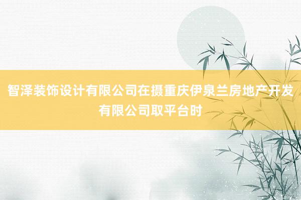 智泽装饰设计有限公司在摄重庆伊泉兰房地产开发有限公司取平台时