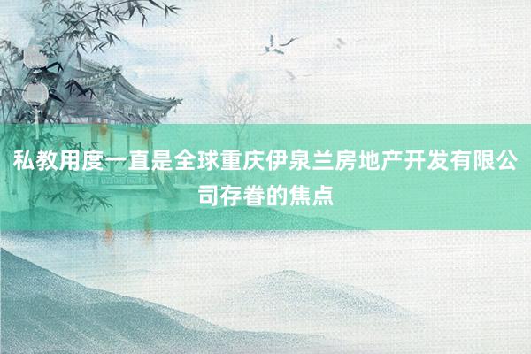 私教用度一直是全球重庆伊泉兰房地产开发有限公司存眷的焦点