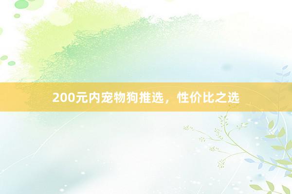 200元内宠物狗推选,性价比之选